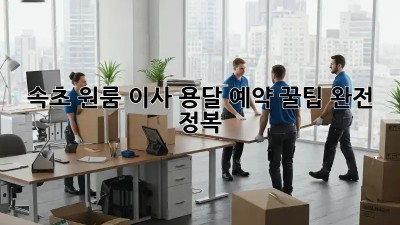 속초 원룸 이사, 용달 예약 꿀팁 완전 정복!